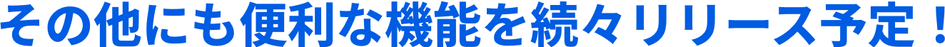 その他にも便利な機能を続々リリース予定！