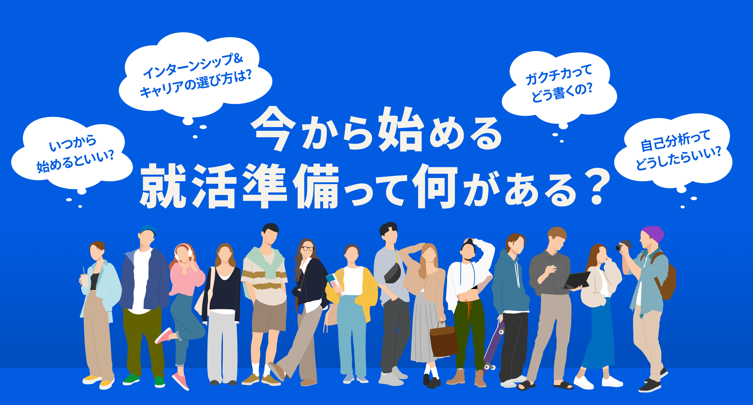 今から始める就活準備って何がある？ インターンシップ＆キャリアの選び方は？ いつから始めるといい？ ガクチカってどう書くの？ 自己分析ってどうしたらいい？